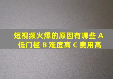 短视频火爆的原因有哪些 A 低门槛 B 难度高 C 费用高